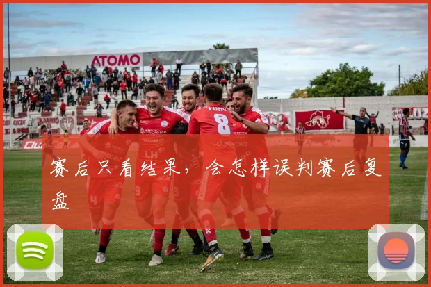 赛后只看结果,会怎样误判赛后复盘