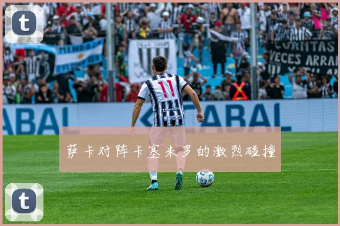 萨卡对阵卡塞米罗的激烈碰撞