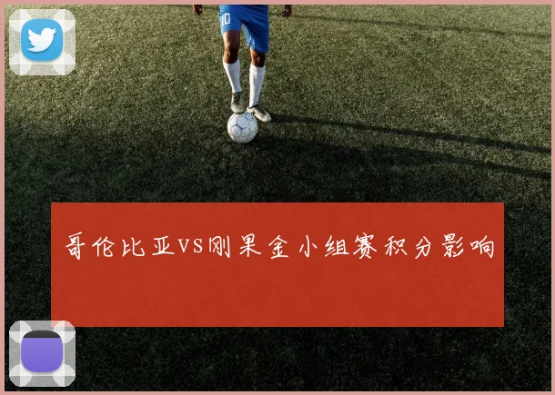 哥伦比亚vs刚果金小组赛积分影响