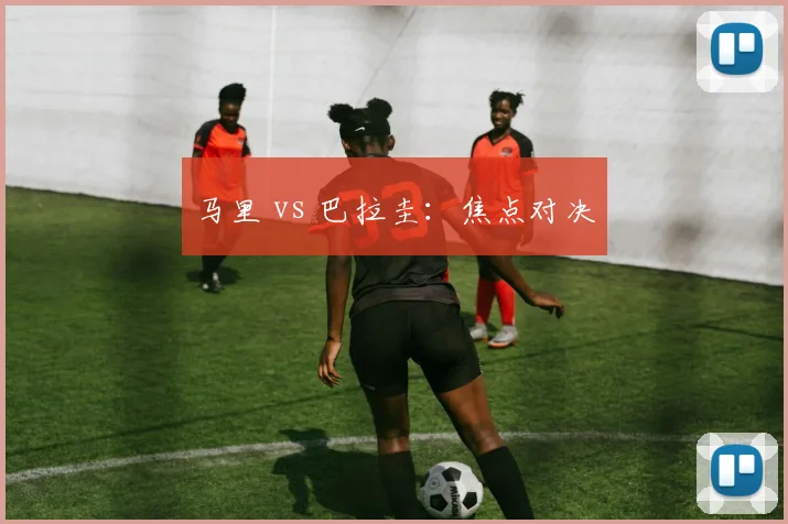 马里 vs 巴拉圭：焦点对决