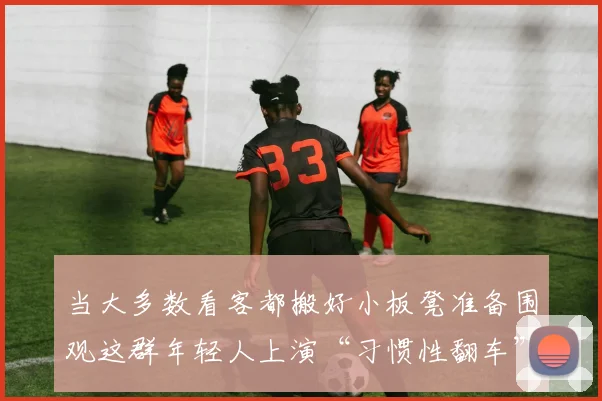 当大多数看客都搬好小板凳准备围观这群年轻人上演“习惯性翻车”的老戏码时