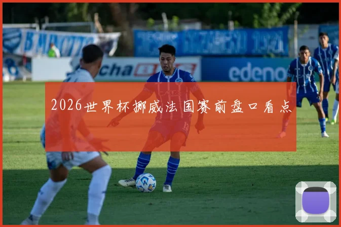 2026世界杯挪威法国赛前盘口看点