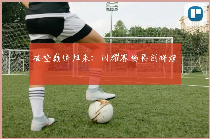 福登巅峰归来：闪耀赛场再创辉煌