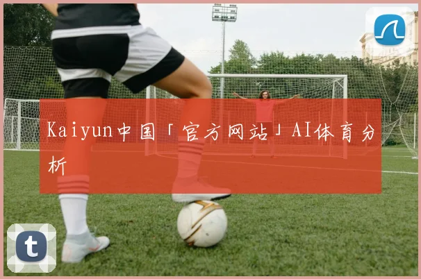Kaiyun中国「官方网站」AI体育分析
