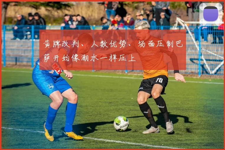 黄牌改判、人数优势、场面压制巴萨开始像潮水一样压上