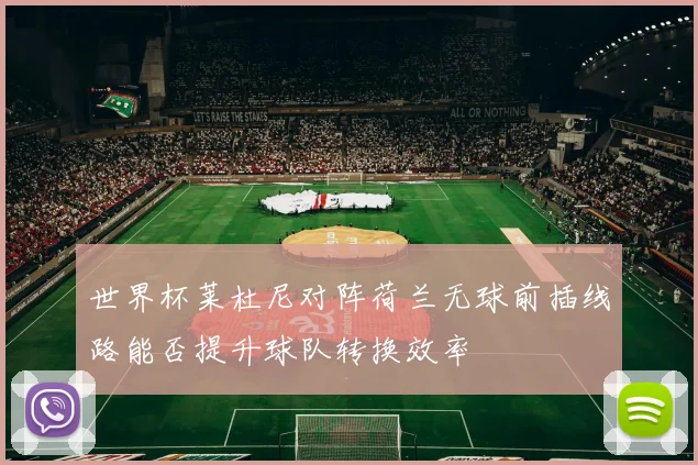 世界杯莱杜尼对阵荷兰无球前插线路能否提升球队转换效率