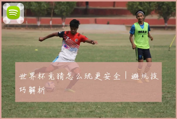 世界杯竞猜怎么玩更安全｜避坑技巧解析