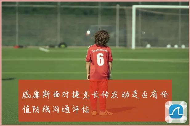 威廉斯面对捷克长传发动是否有价值防线沟通评估