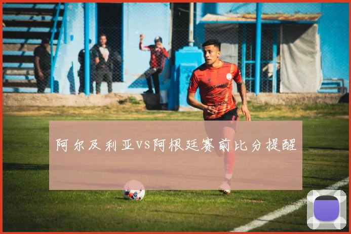 阿尔及利亚vs阿根廷赛前比分提醒