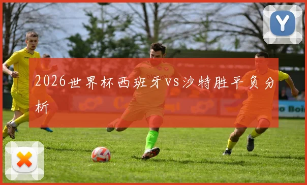 2026世界杯西班牙vs沙特胜平负分析