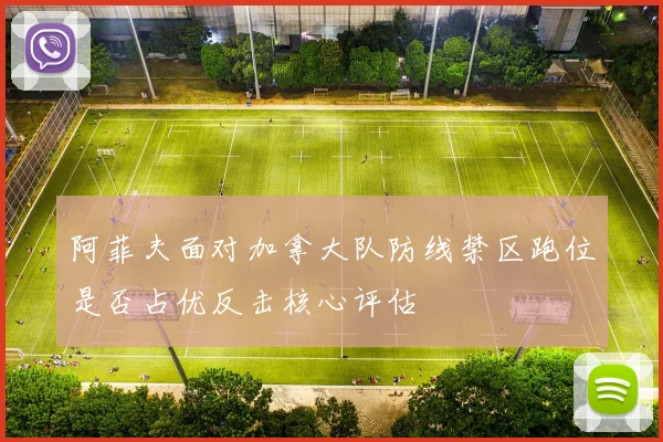 阿菲夫面对加拿大队防线禁区跑位是否占优反击核心评估