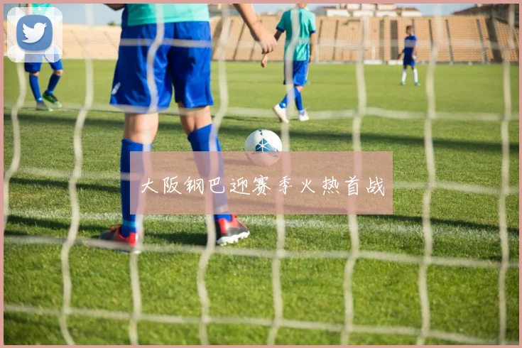 大阪钢巴迎赛季火热首战