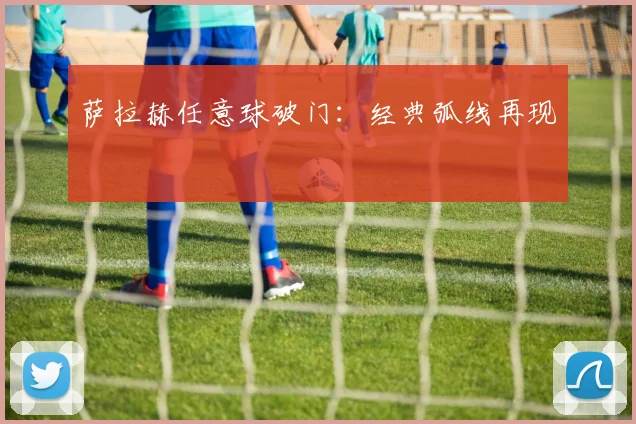 萨拉赫任意球破门：经典弧线再现