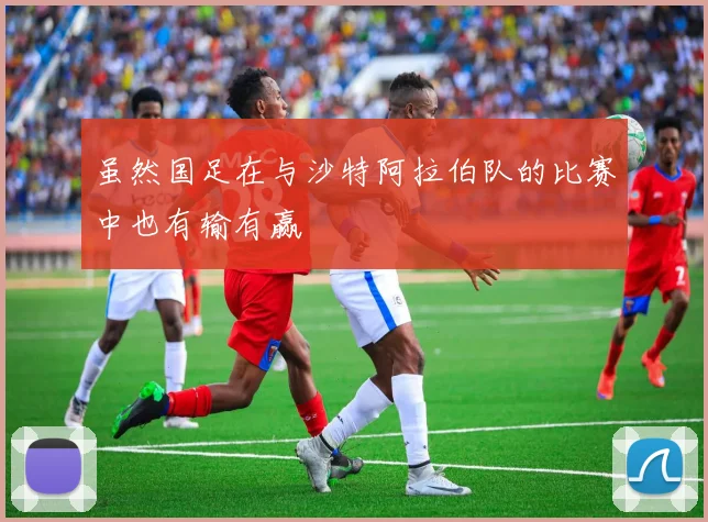 虽然国足在与沙特阿拉伯队的比赛中也有输有赢