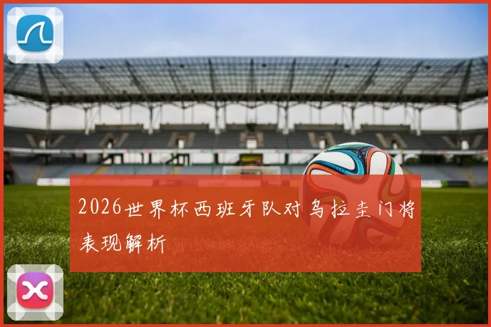 2026世界杯西班牙队对乌拉圭门将表现解析