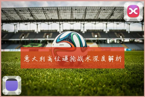 意大利高位逼抢战术深度解析