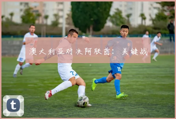 澳大利亚对决阿联酋：关键战
