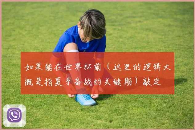 如果能在世界杯前（这里的逻辑大概是指夏季备战的关键期）敲定