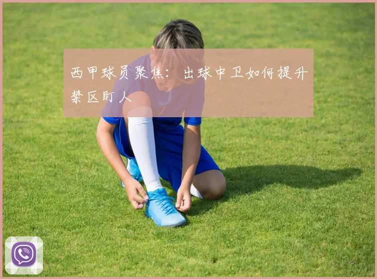 西甲球员聚焦:出球中卫如何提升禁区盯人