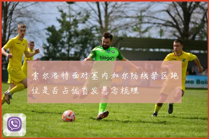 索尔洛特面对塞内加尔防线禁区跑位是否占优首发悬念梳理