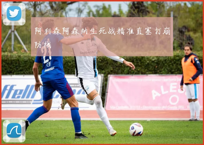 阿利森阿森纳生死战精准直塞打崩防线