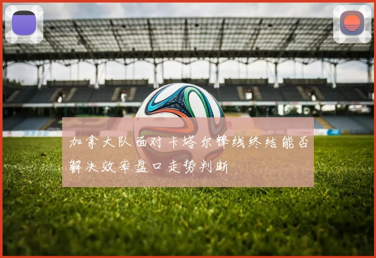 加拿大队面对卡塔尔锋线终结能否解决效率盘口走势判断