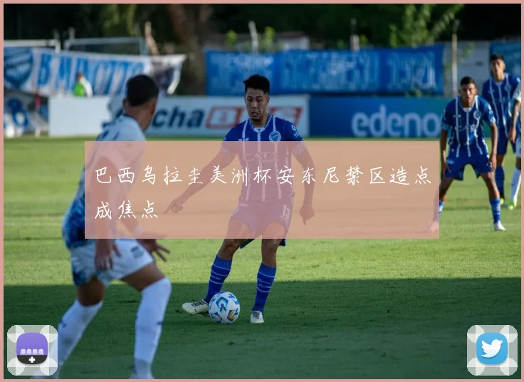 巴西乌拉圭美洲杯安东尼禁区造点成焦点