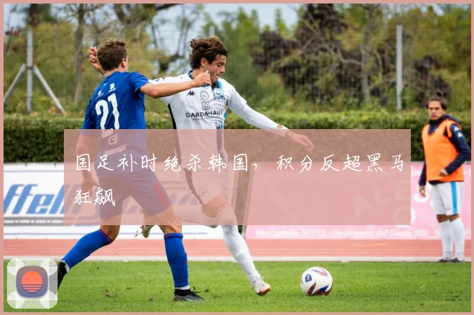 国足补时绝杀韩国，积分反超黑马狂飙