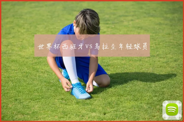 世界杯西班牙vs乌拉圭年轻球员