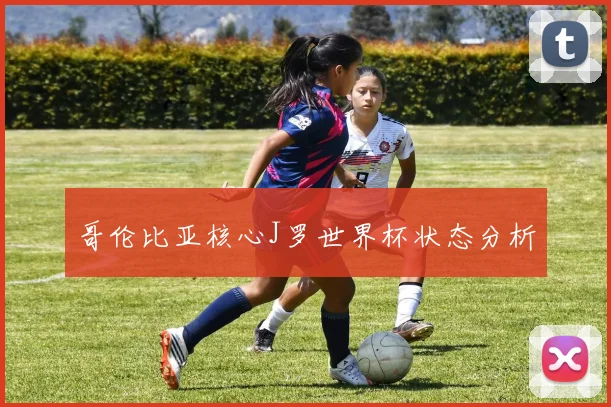 哥伦比亚核心J罗世界杯状态分析