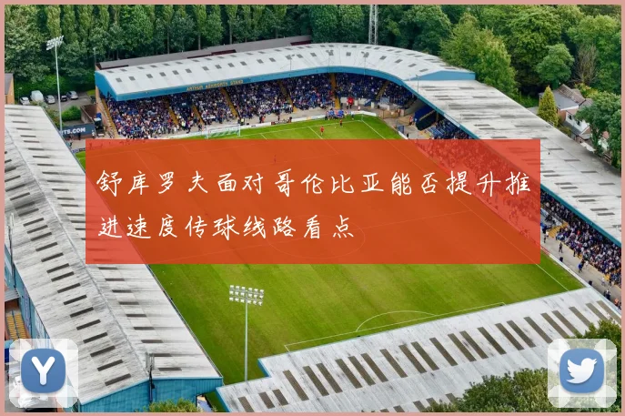 舒库罗夫面对哥伦比亚能否提升推进速度传球线路看点