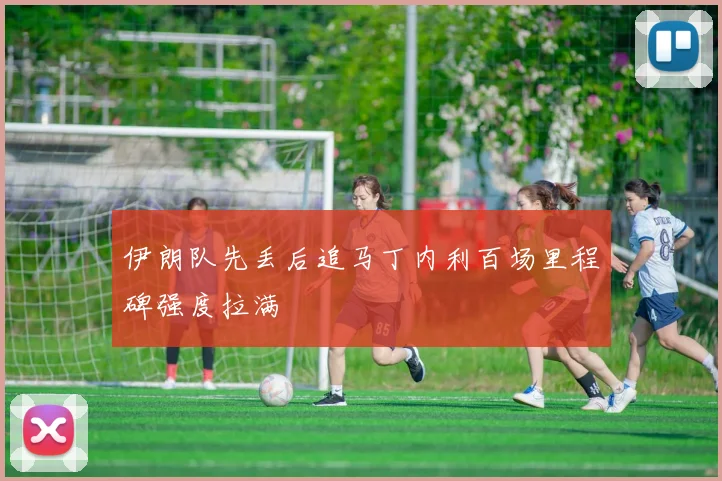 伊朗队先丢后追马丁内利百场里程碑强度拉满