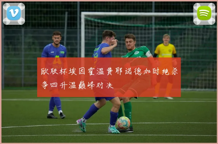 欧联杯埃因霍温费耶诺德加时绝杀争四升温巅峰对决