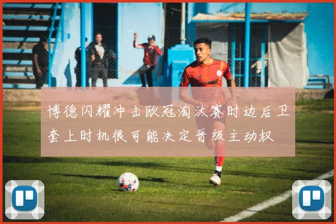 博德闪耀冲击欧冠淘汰赛时边后卫套上时机很可能决定晋级主动权