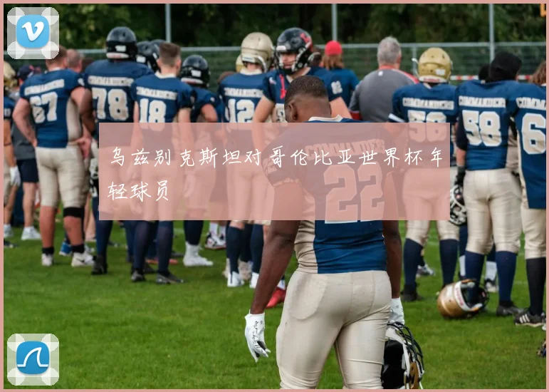 乌兹别克斯坦对哥伦比亚世界杯年轻球员