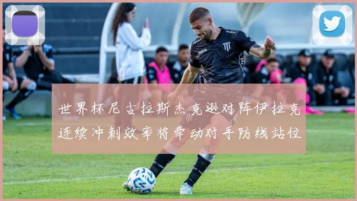世界杯尼古拉斯杰克逊对阵伊拉克连续冲刺效率将牵动对手防线站位