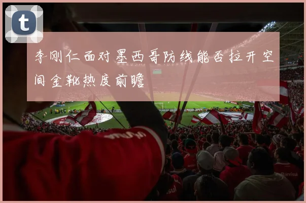李刚仁面对墨西哥防线能否拉开空间金靴热度前瞻