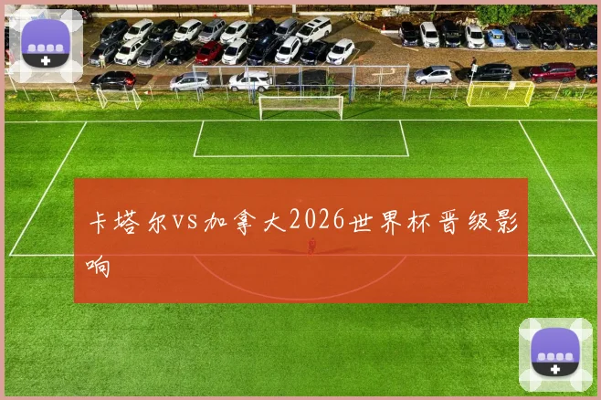 卡塔尔vs加拿大2026世界杯晋级影响