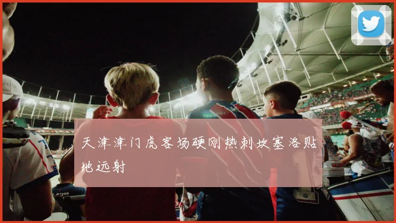 天津津门虎客场硬刚热刺坎塞洛贴地远射