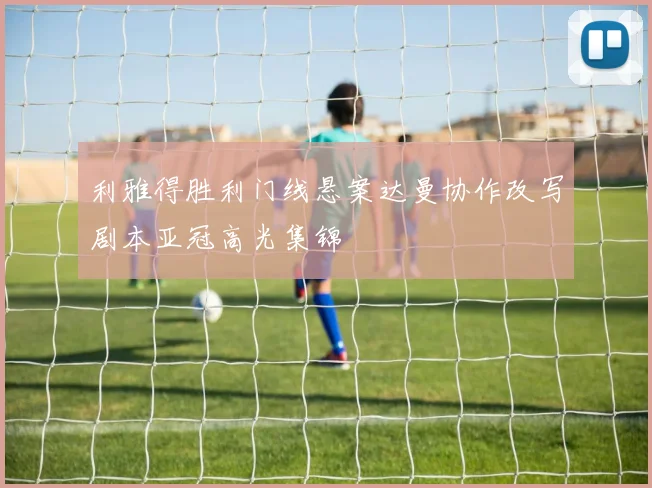 利雅得胜利门线悬案达曼协作改写剧本亚冠高光集锦