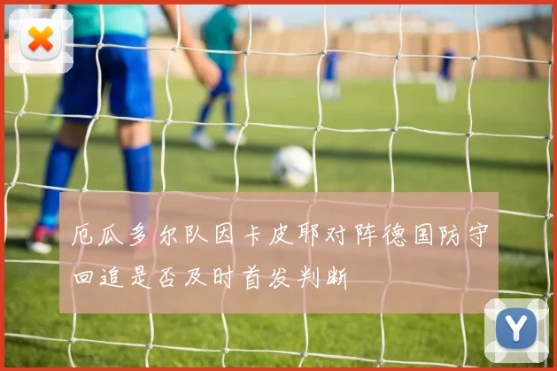 厄瓜多尔队因卡皮耶对阵德国防守回追是否及时首发判断