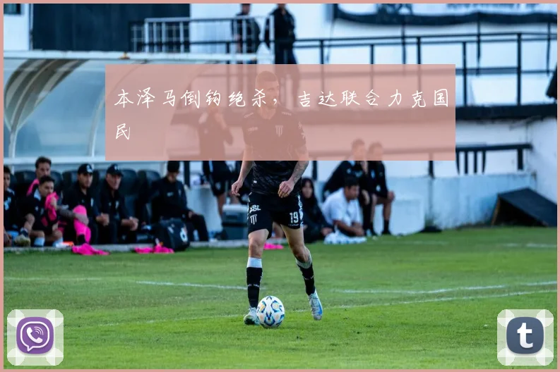 本泽马倒钩绝杀,吉达联合力克国民