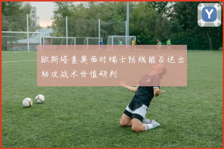 欧斯塔基奥面对瑞士防线能否送出助攻战术价值研判