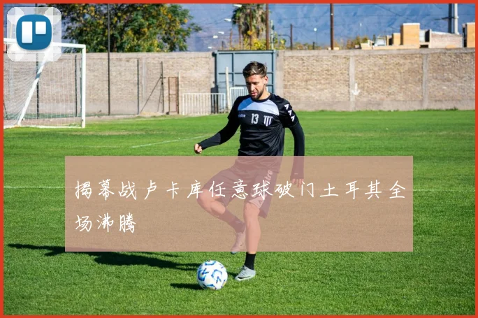 揭幕战卢卡库任意球破门土耳其全场沸腾
