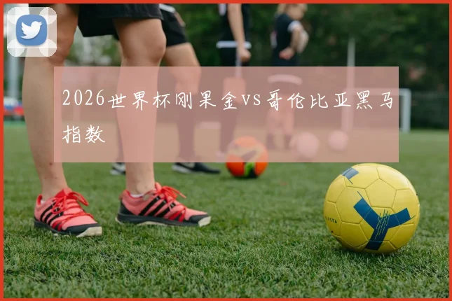 2026世界杯刚果金vs哥伦比亚黑马指数