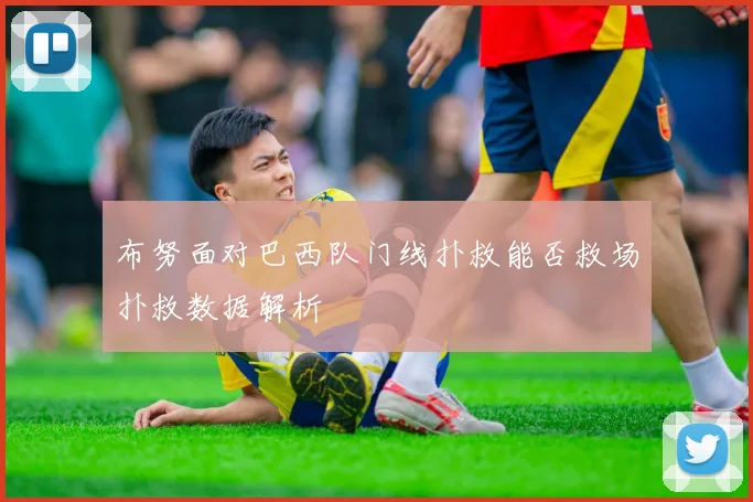 布努面对巴西队门线扑救能否救场扑救数据解析