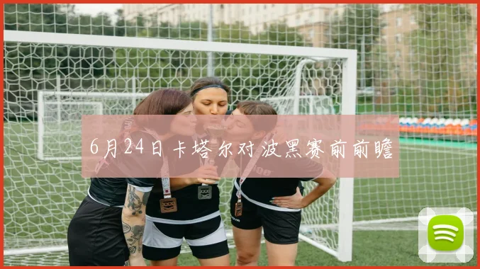 6月24日卡塔尔对波黑赛前前瞻