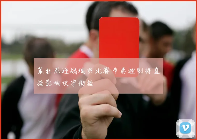 莱杜尼迎战瑞典比赛节奏控制将直接影响攻守衔接