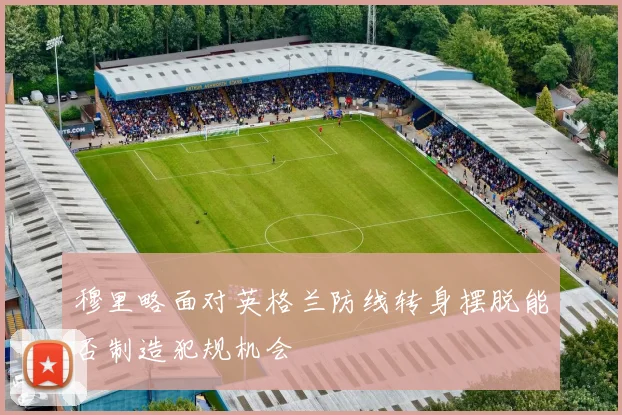 穆里略面对英格兰防线转身摆脱能否制造犯规机会