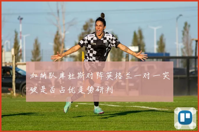 加纳队库杜斯对阵英格兰一对一突破是否占优走势研判